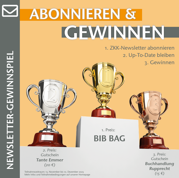 Das Bild zeigt drei Pokale auf einem Podest mit den folgenden Infos: Abonnieren & Gewinnen. 1. ZKK-Newsletter abonnieren, 2. Up to Date bleiben, 3. Gewinnen. 1. Preis BibBag, 2. Preis Gutschein Tante Emmer (20€), 3. Preis Gutschein Buchhandlung Rupprecht (15€). Teilnahmezeitraum 13. November bis 10. Dezember. Mehr Infos und Teilnahmebedingungen gibt es auf unserer Homepage. 